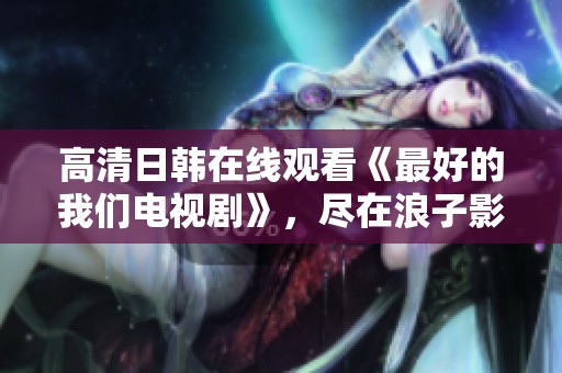 高清日韩在线观看《最好的我们电视剧》，尽在浪子影院精彩呈现！