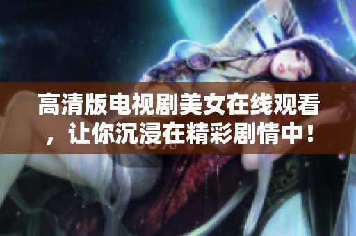高清版电视剧美女在线观看，让你沉浸在精彩剧情中！
