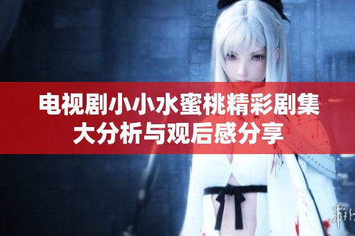 电视剧小小水蜜桃精彩剧集大分析与观后感分享