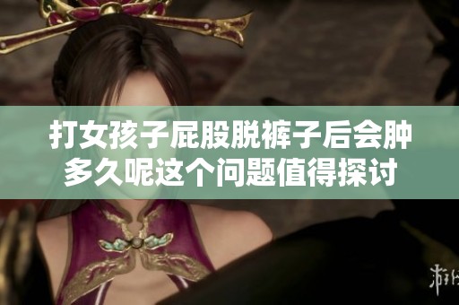 打女孩子屁股脱裤子后会肿多久呢这个问题值得探讨