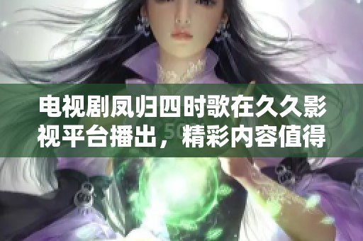 电视剧凤归四时歌在**影视平台播出，精彩内容值得大家期待