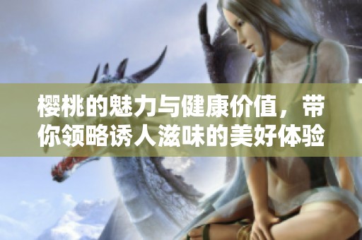 樱桃的魅力与健康价值，带你领略诱人滋味的美好体验