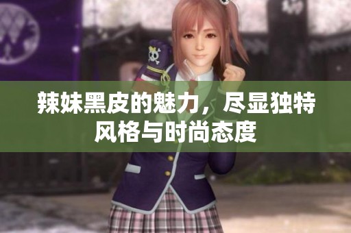 辣妹黑皮的魅力，尽显独特风格与时尚态度