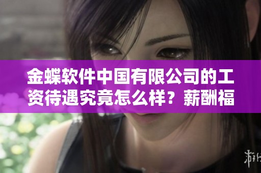 金蝶软件中国有限公司的工资待遇究竟怎么样？薪酬福利详细解析在此分享