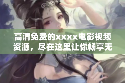 高清免费的xxxx电影视频资源，尽在这里让你畅享无限乐趣