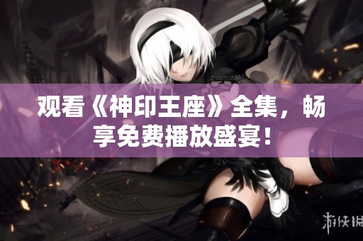 观看《神印王座》全集，畅享免费播放盛宴！
