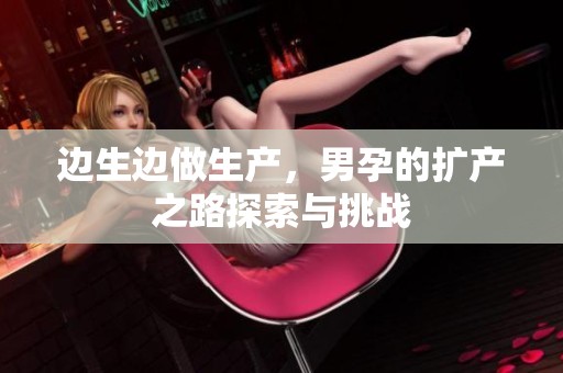 边生边做生产，男孕的扩产之路探索与挑战