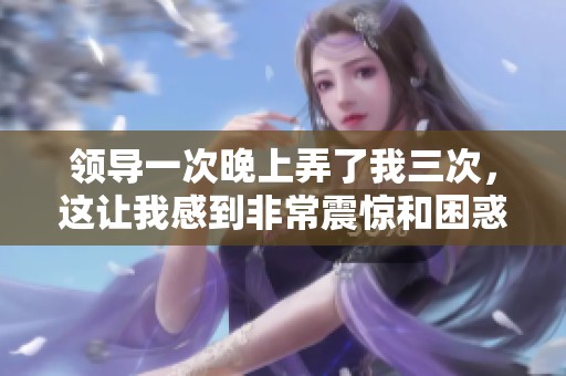 领导一次晚上弄了我三次，这让我感到非常震惊和困惑。