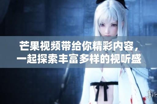 芒果视频带给你精彩内容，一起探索丰富多样的视听盛宴吧