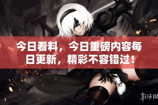 今日看料，今日重磅内容每日更新，精彩不容错过！
