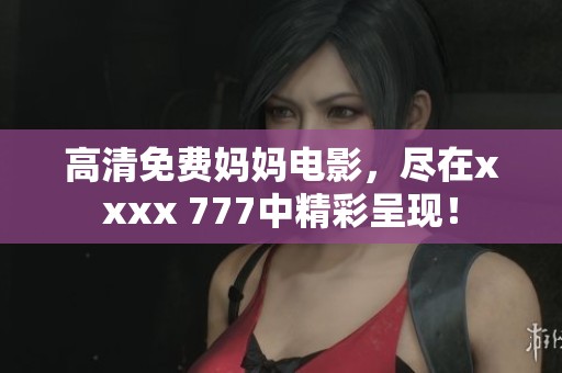 高清免费妈妈电影，尽在xxxx 777中精彩呈现！