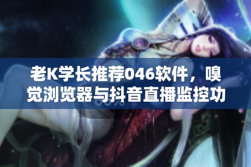 老K学长推荐046软件，嗅觉浏览器与抖音直播监控功能需要自行获取