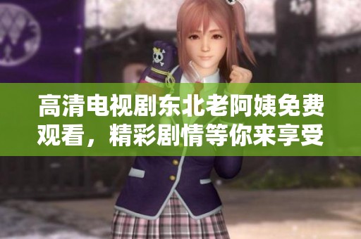 高清电视剧东北老阿姨免费观看，精彩剧情等你来享受！