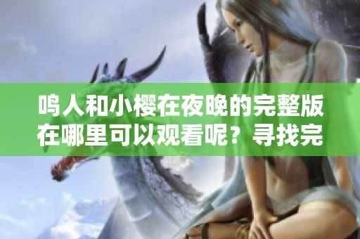 鸣人和小樱在夜晚的完整版在哪里可以观看呢？寻找完整版的方法介绍