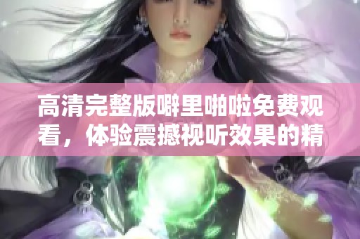 高清完整版噼里啪啦免费观看，体验震撼视听效果的精彩内容！