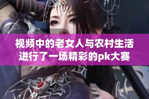 视频中的老女人与农村生活进行了一场精彩的pk大赛。农村老女人的故事令人印象深刻。