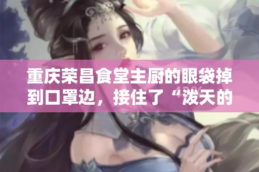 重庆荣昌食堂主厨的眼袋掉到口罩边，接住了“泼天的富贵”这一瞬间