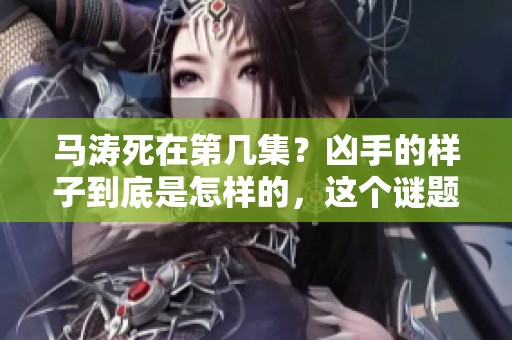 马涛死在第几集？凶手的样子到底是怎样的，这个谜题引人深思。