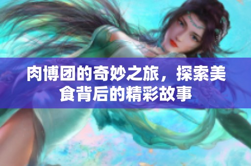 肉博团的奇妙之旅，探索美食背后的精彩故事