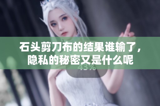 石头剪刀布的结果谁输了，隐私的秘密又是什么呢