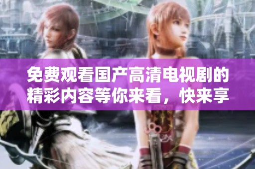 免费观看国产高清电视剧的精彩内容等你来看，快来享受无限乐趣吧！