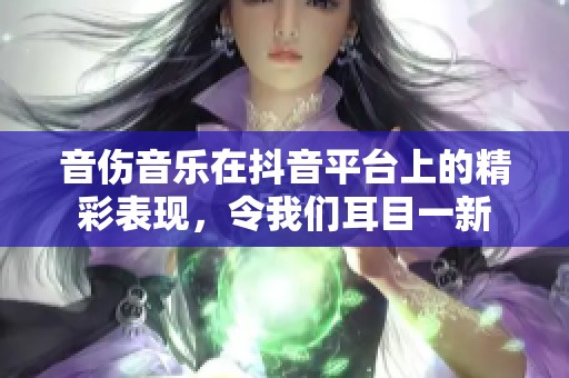 音伤音乐在抖音平台上的精彩表现，令我们耳目一新