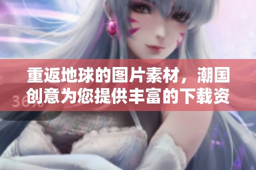 重返地球的图片素材，潮国创意为您提供丰富的下载资源与灵感。