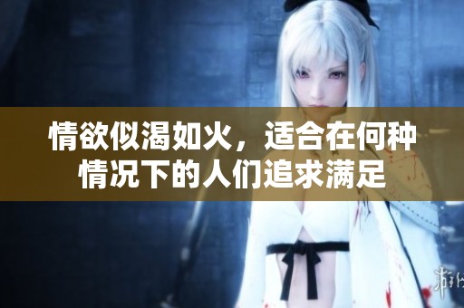 情欲似渴如火，适合在何种情况下的人们追求满足