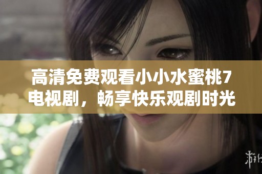 高清免费观看小小水蜜桃7电视剧，畅享快乐观剧时光！