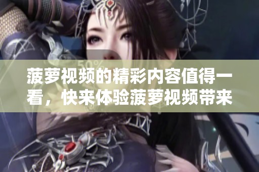 菠萝视频的精彩内容值得一看，快来体验菠萝视频带来的乐趣吧