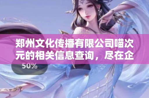 郑州文化传播有限公司喵次元的相关信息查询，尽在企查查平台中展示