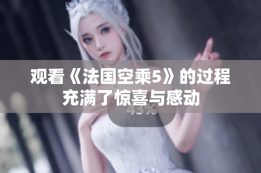 观看《法国空乘5》的过程充满了惊喜与感动