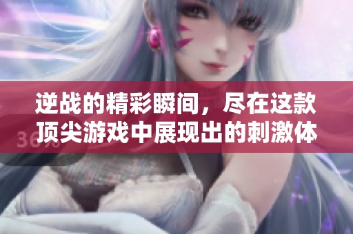逆战的精彩瞬间，尽在这款顶尖游戏中展现出的刺激体验