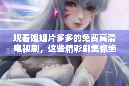 观看姐姐片多多的免费高清电视剧，这些精彩剧集你绝对不容错过