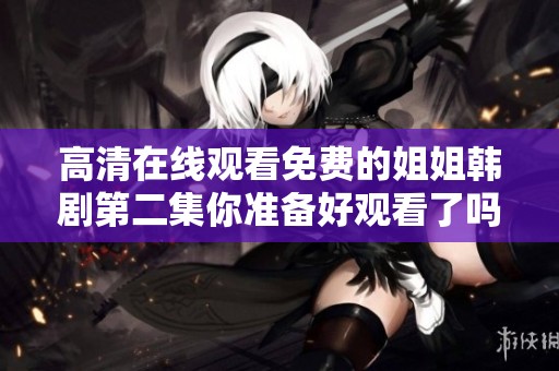 高清在线观看免费的姐姐韩剧第二集你准备好观看了吗