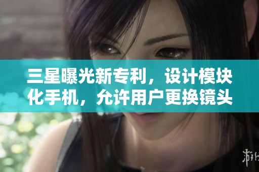 三星曝光新专利，设计模块化手机，允许用户更换镜头组件和配件