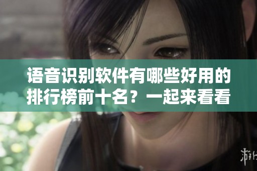 语音识别软件有哪些好用的排行榜前十名？一起来看看十大软件吧！
