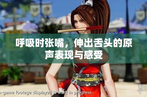 呼吸时张嘴，伸出舌头的原声表现与感受