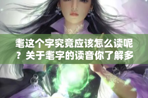 耄这个字究竟应该怎么读呢？关于耄字的读音你了解多少呢？