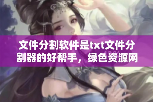 文件分割软件是txt文件分割器的好帮手，绿色资源网提供文件分割与合并工具