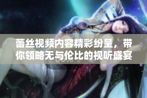 蕾丝视频内容精彩纷呈，带你领略无与伦比的视听盛宴