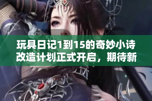 玩具日记1到15的奇妙小诗改造计划正式开启，期待新的精彩篇章
