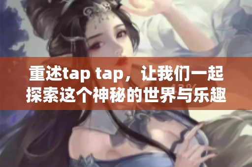 重述tap tap，让我们一起探索这个神秘的世界与乐趣