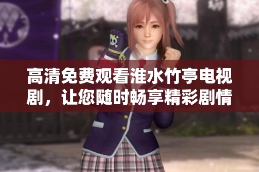 高清免费观看淮水竹亭电视剧，让您随时畅享精彩剧情内容