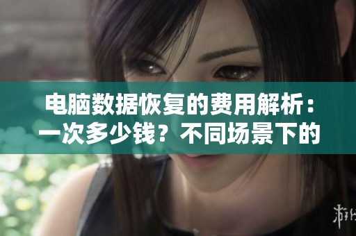 电脑数据恢复的费用解析：一次多少钱？不同场景下的费用指南为您揭晓！