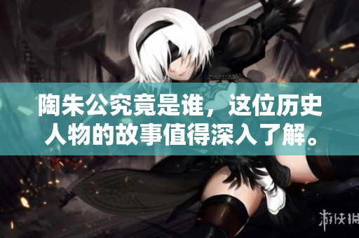 陶朱公究竟是谁，这位历史人物的故事值得深入了解。