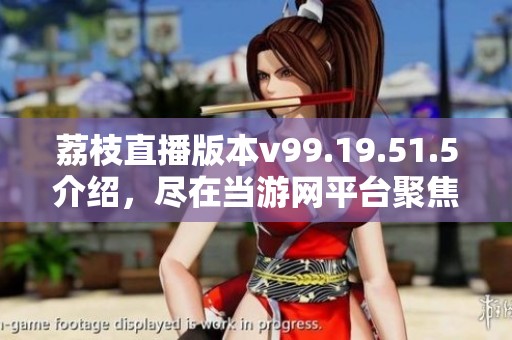 荔枝直播版本v99.19.51.5介绍，尽在当游网平台聚焦解析