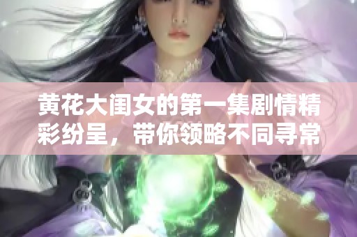 黄花大闺女的第一集剧情精彩纷呈，带你领略不同寻常的故事发展