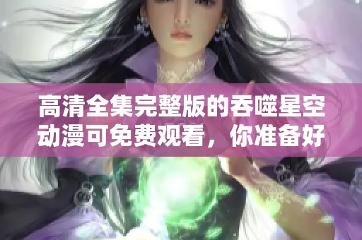 高清全集完整版的吞噬星空动漫可免费观看，你准备好了吗？
