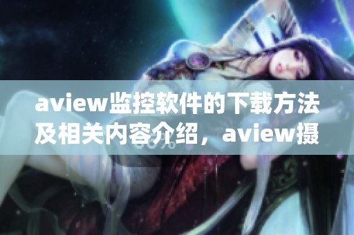 **iew监控软件的下载方法及相关内容介绍，**iew摄像头的app下载指南分享